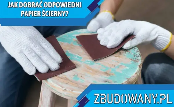 Papier ścierny - gradacja. Jak dobrać do drewna, gładzi, metalu?